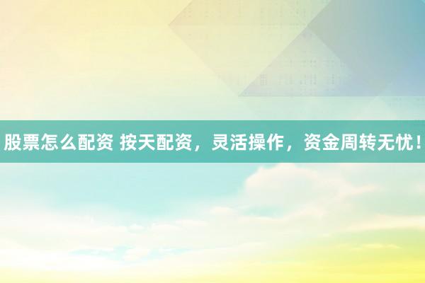 股票怎么配资 按天配资，灵活操作，资金周转无忧！
