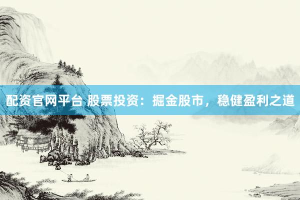 配资官网平台 股票投资：掘金股市，稳健盈利之道