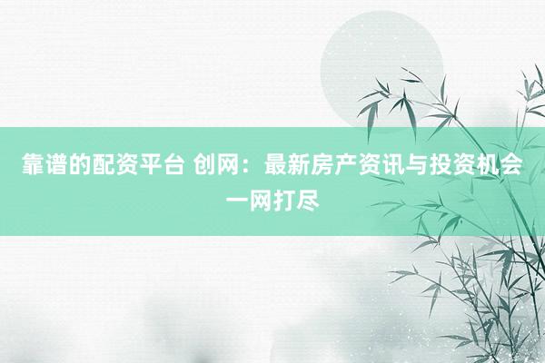 靠谱的配资平台 创网：最新房产资讯与投资机会一网打尽