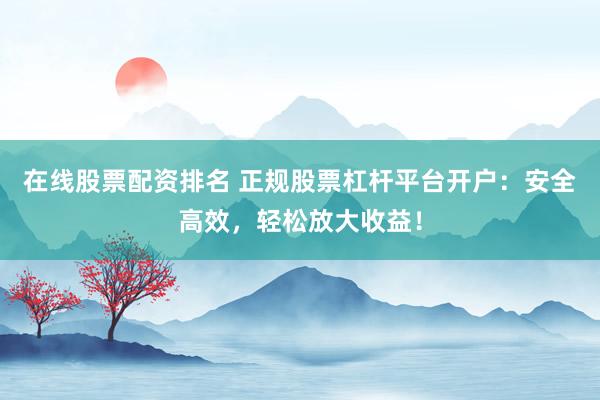 在线股票配资排名 正规股票杠杆平台开户：安全高效，轻松放大收益！