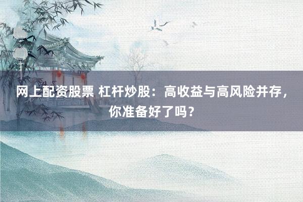 网上配资股票 杠杆炒股：高收益与高风险并存，你准备好了吗？