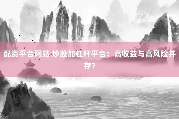 配资平台网站 炒股加杠杆平台：高收益与高风险并存？
