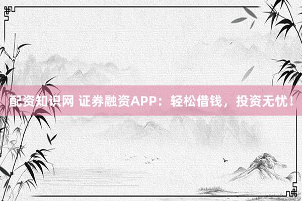 配资知识网 证券融资APP：轻松借钱，投资无忧！