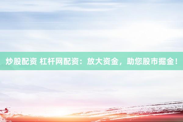 炒股配资 杠杆网配资：放大资金，助您股市掘金！
