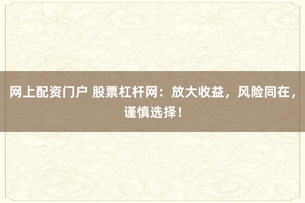 网上配资门户 股票杠杆网：放大收益，风险同在，谨慎选择！