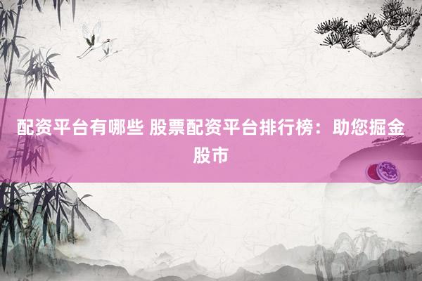 配资平台有哪些 股票配资平台排行榜：助您掘金股市