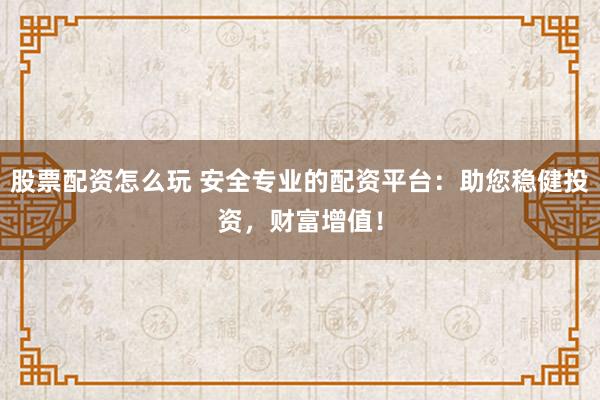 股票配资怎么玩 安全专业的配资平台：助您稳健投资，财富增值！