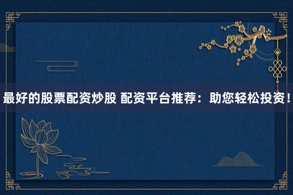 最好的股票配资炒股 配资平台推荐：助您轻松投资！