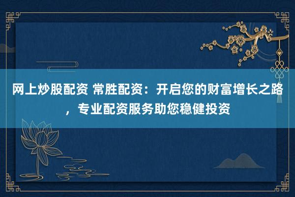 网上炒股配资 常胜配资：开启您的财富增长之路，专业配资服务助您稳健投资