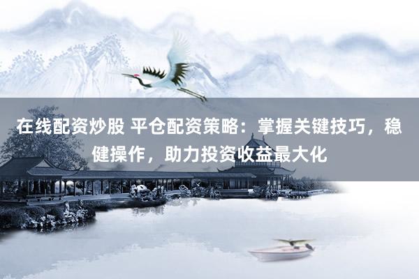 在线配资炒股 平仓配资策略：掌握关键技巧，稳健操作，助力投资收益最大化