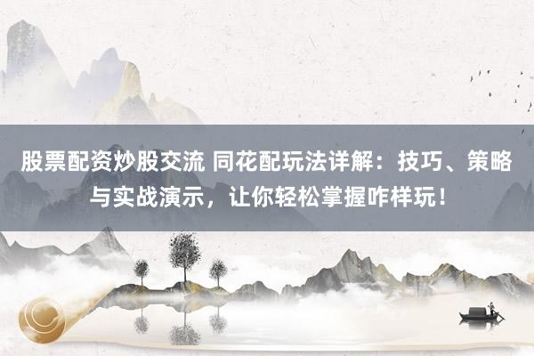 股票配资炒股交流 同花配玩法详解：技巧、策略与实战演示，让你轻松掌握咋样玩！