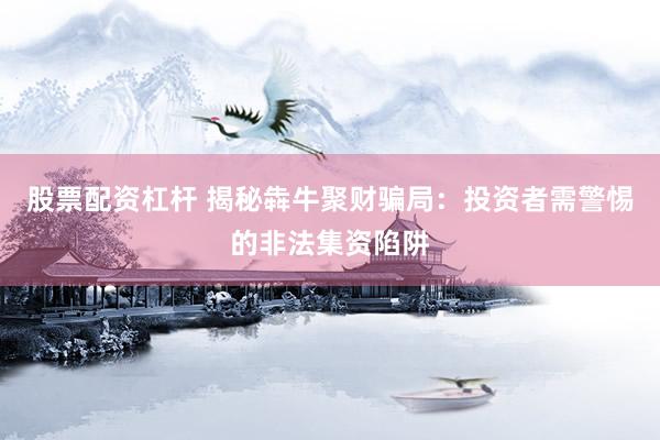 股票配资杠杆 揭秘犇牛聚财骗局：投资者需警惕的非法集资陷阱