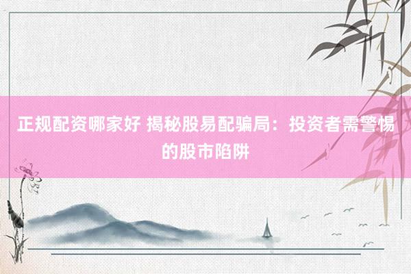 正规配资哪家好 揭秘股易配骗局：投资者需警惕的股市陷阱