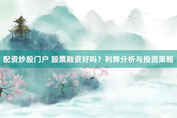 配资炒股门户 股票融资好吗？利弊分析与投资策略