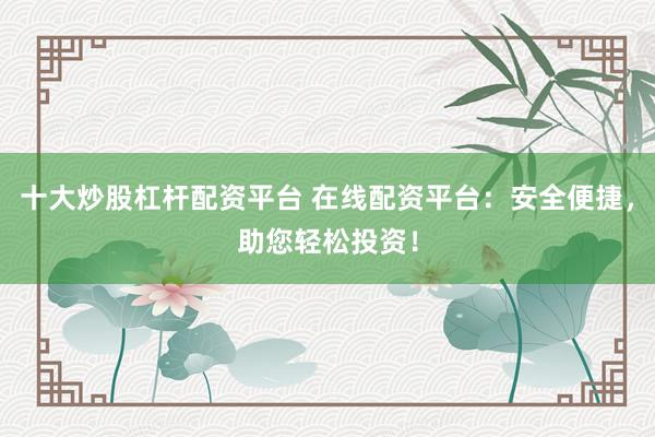 十大炒股杠杆配资平台 在线配资平台：安全便捷，助您轻松投资！