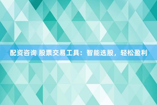 配资咨询 股票交易工具：智能选股，轻松盈利