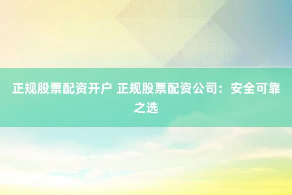 正规股票配资开户 正规股票配资公司：安全可靠之选