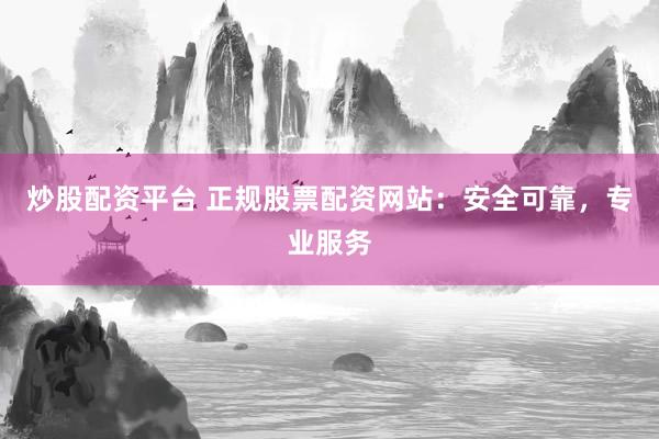 炒股配资平台 正规股票配资网站：安全可靠，专业服务