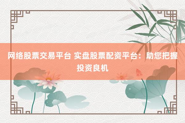 网络股票交易平台 实盘股票配资平台：助您把握投资良机