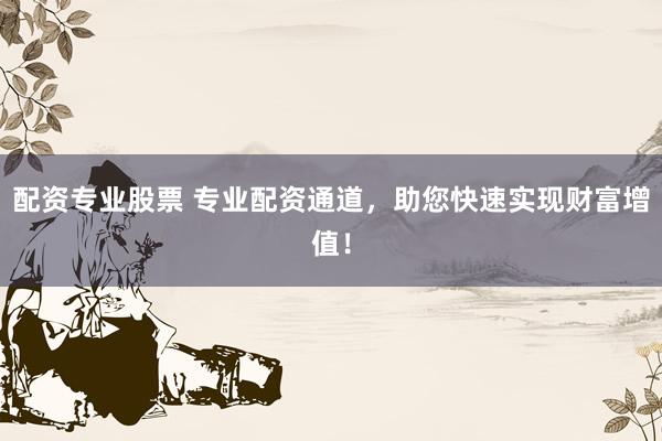 配资专业股票 专业配资通道，助您快速实现财富增值！