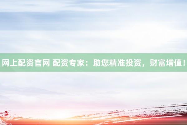 网上配资官网 配资专家：助您精准投资，财富增值！