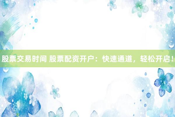 股票交易时间 股票配资开户:快速通道,轻松开启!