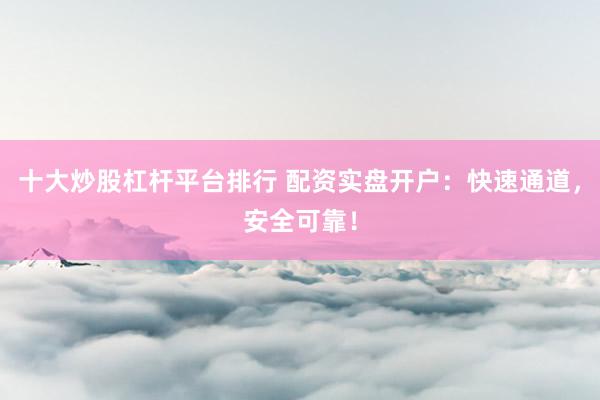 十大炒股杠杆平台排行 配资实盘开户:快速通道,安全可靠!