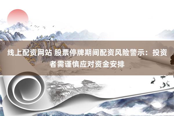 线上配资网站 股票停牌期间配资风险警示：投资者需谨慎应对资金安排