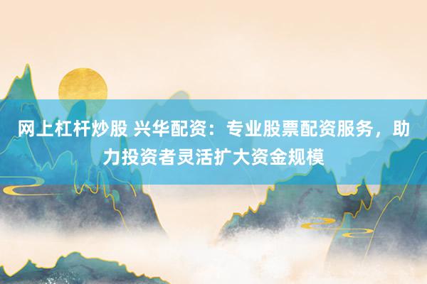 网上杠杆炒股 兴华配资:专业股票配资服务,助力投资者灵活扩大资金规模