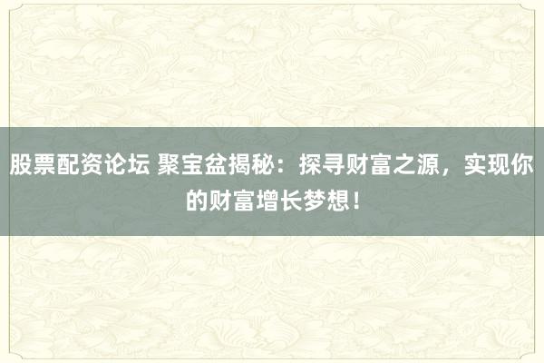股票配资论坛 聚宝盆揭秘:探寻财富之源,实现你的财富增长梦想!