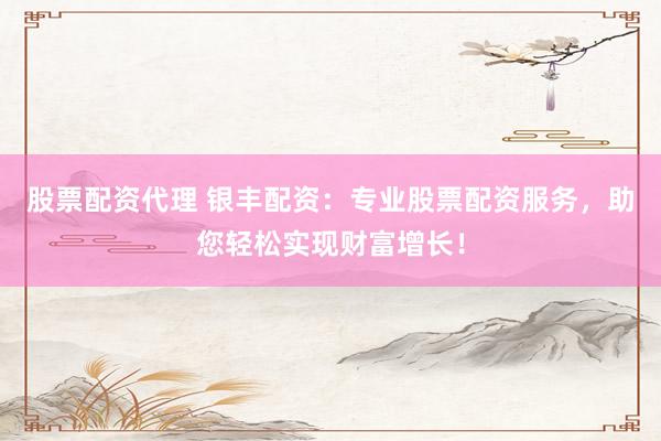 股票配资代理 银丰配资:专业股票配资服务,助您轻松实现财富增长!