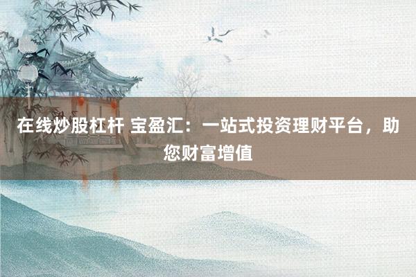 在线炒股杠杆 宝盈汇：一站式投资理财平台，助您财富增值