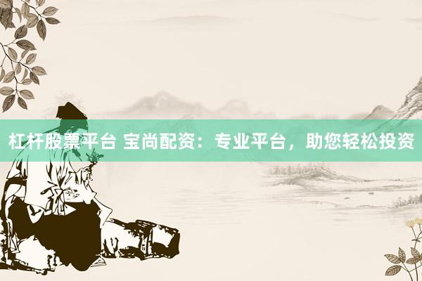 杠杆股票平台 宝尚配资:专业平台,助您轻松投资