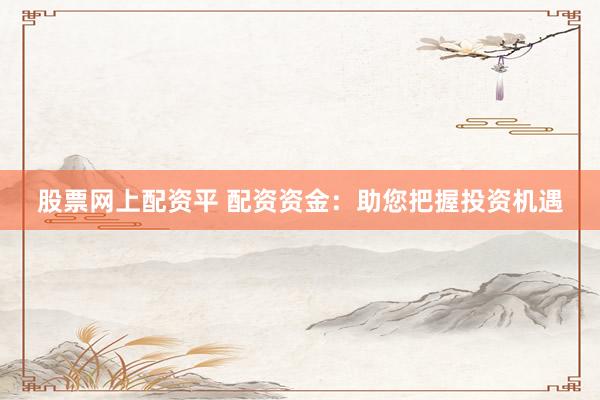 股票网上配资平 配资资金：助您把握投资机遇