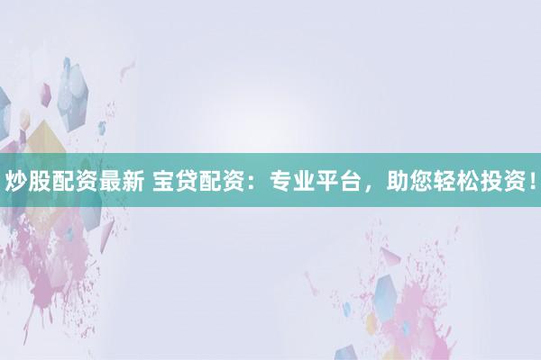 炒股配资最新 宝贷配资:专业平台,助您轻松投资!