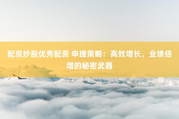 配资炒股优秀配资 申捷策略:高效增长,业绩倍增的秘密武器