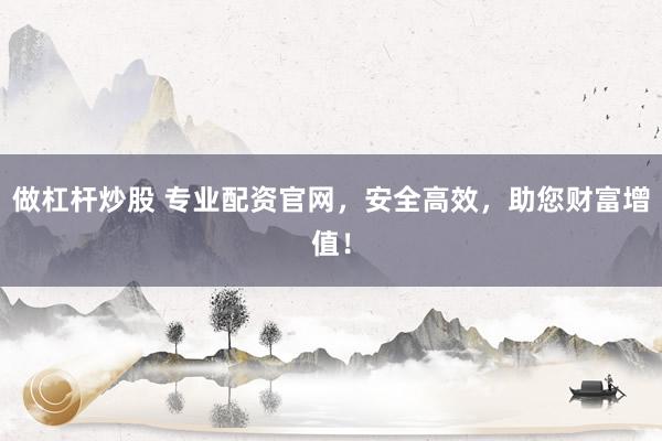 做杠杆炒股 专业配资官网，安全高效，助您财富增值！