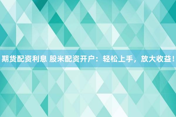 期货配资利息 股米配资开户：轻松上手，放大收益！