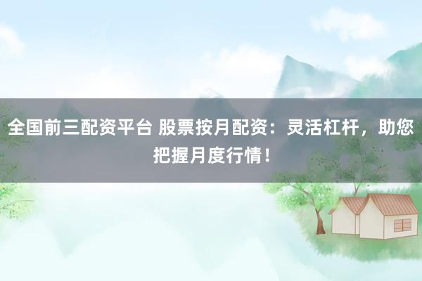 全国前三配资平台 股票按月配资：灵活杠杆，助您把握月度行情！