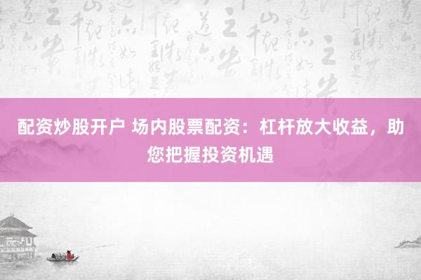 配资炒股开户 场内股票配资：杠杆放大收益，助您把握投资机遇