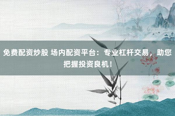 免费配资炒股 场内配资平台：专业杠杆交易，助您把握投资良机！