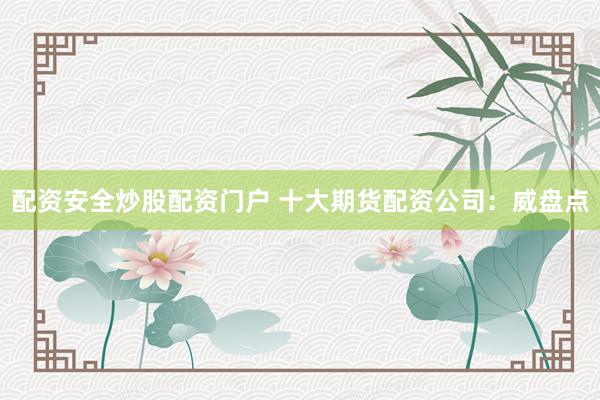 配资安全炒股配资门户 十大期货配资公司：威盘点