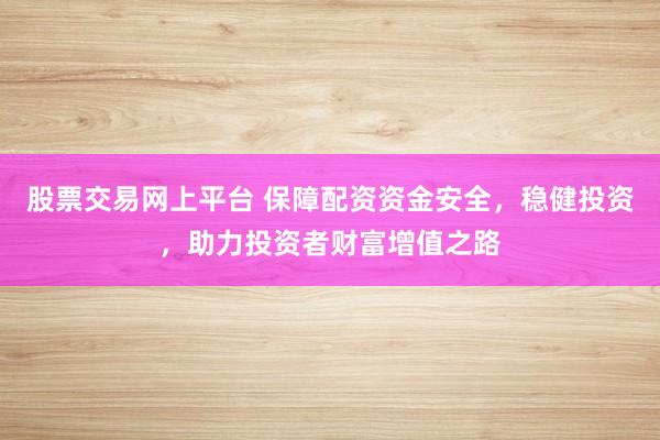 股票交易网上平台 保障配资资金安全，稳健投资，助力投资者财富增值之路