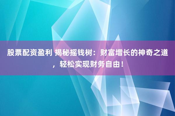 股票配资盈利 揭秘摇钱树：财富增长的神奇之道，轻松实现财务自由！