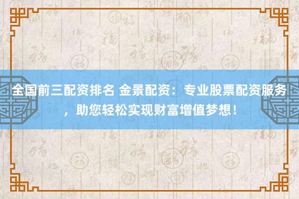 全国前三配资排名 金景配资：专业股票配资服务，助您轻松实现财富增值梦想！
