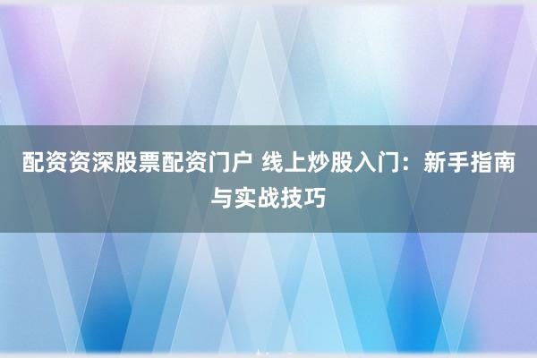 配资资深股票配资门户 线上炒股入门：新手指南与实战技巧