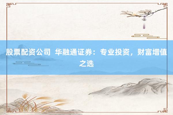 股票配资公司  华融通证券：专业投资，财富增值之选