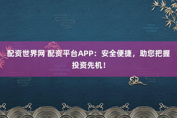 配资世界网 配资平台APP：安全便捷，助您把握投资先机！