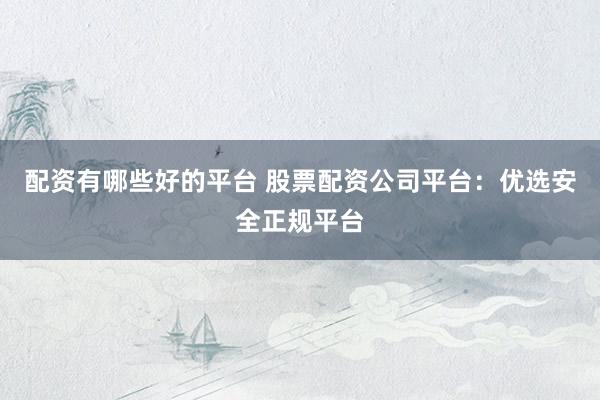 配资有哪些好的平台 股票配资公司平台:优选安全正规平台