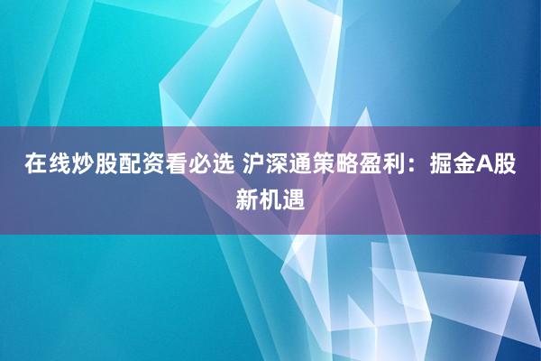 在线炒股配资看必选 沪深通策略盈利：掘金A股新机遇